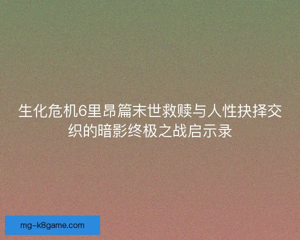 生化危机6里昂篇末世救赎与人性抉择交织的暗影终极之战启示录 生化危机6里昂篇末世救赎与人性抉择交织的暗影终极之战启示录