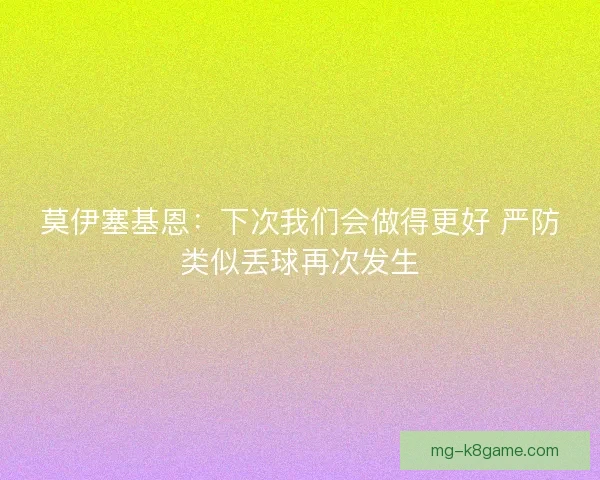 莫伊塞基恩：下次我们会做得更好 严防类似丢球再次发生