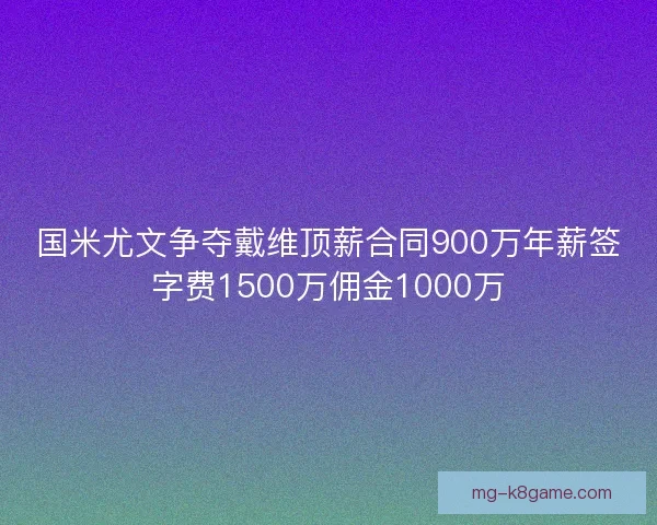 国米尤文争夺戴维顶薪合同900万年薪签字费1500万佣金1000万 国米尤文争夺戴维顶薪合同900万年薪签字费1500万佣金1000万
