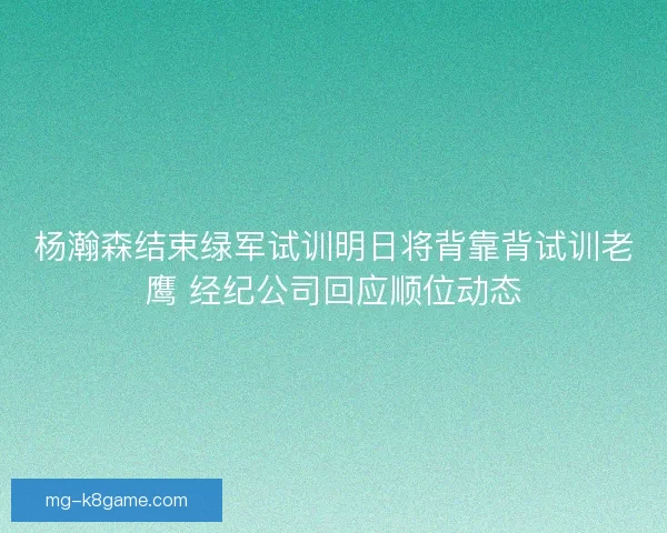 杨瀚森结束绿军试训明日将背靠背试训老鹰 经纪公司回应顺位动态