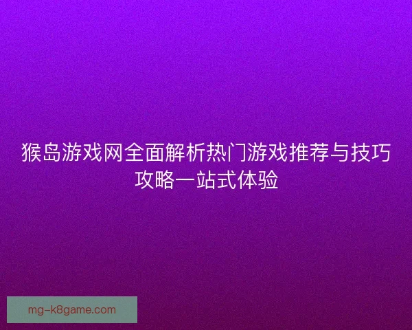 猴岛游戏网全面解析热门游戏推荐与技巧攻略一站式体验