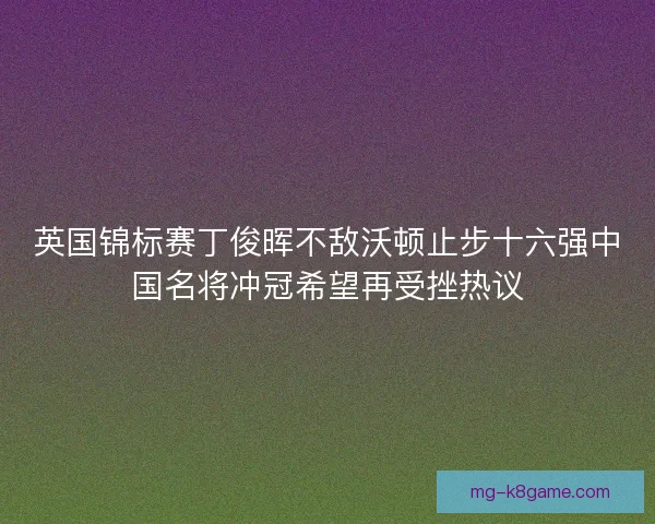 英国锦标赛丁俊晖不敌沃顿止步十六强中国名将冲冠希望再受挫热议