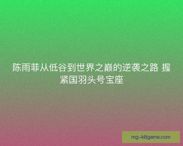 陈雨菲从低谷到世界之巅的逆袭之路 握紧国羽头号宝座