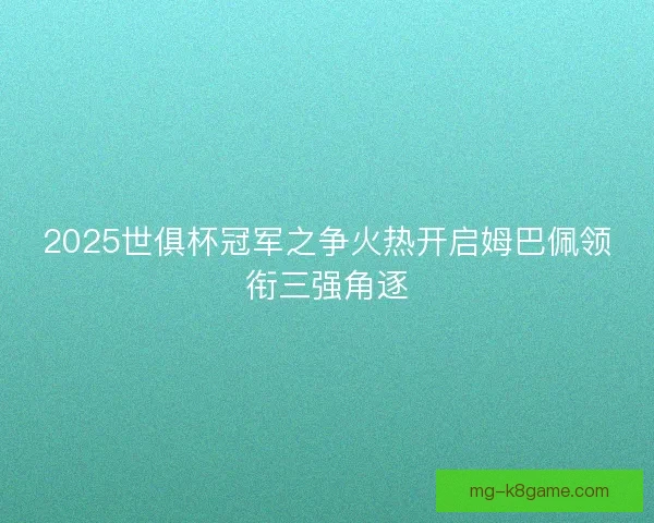 2025世俱杯冠军之争火热开启姆巴佩领衔三强角逐