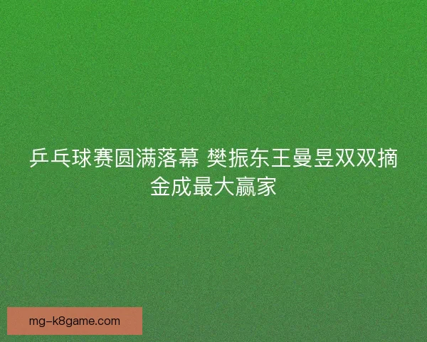 乒乓球赛圆满落幕 樊振东王曼昱双双摘金成最大赢家