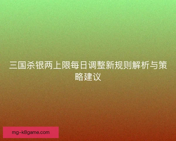 三国杀银两上限每日调整新规则解析与策略建议