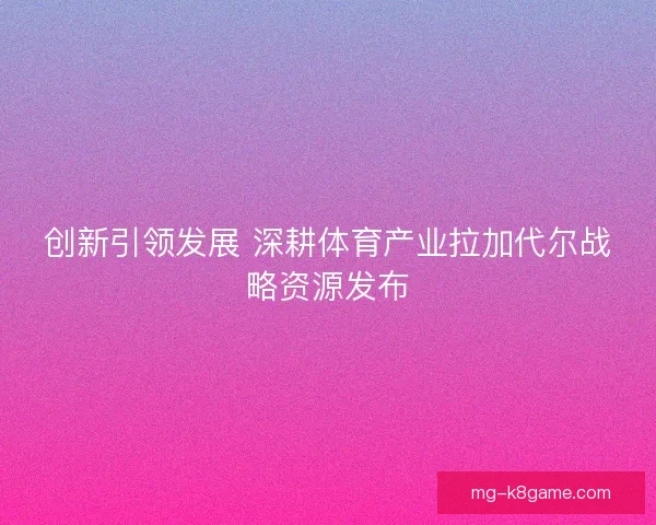 创新引领发展 深耕体育产业拉加代尔战略资源发布