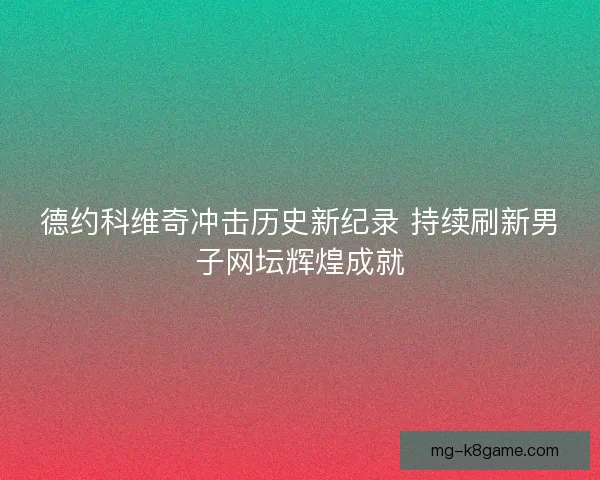 德约科维奇冲击历史新纪录 持续刷新男子网坛辉煌成就