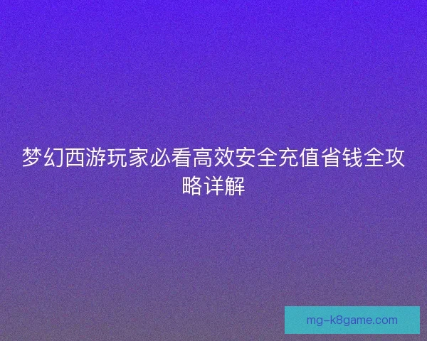 梦幻西游玩家必看高效安全充值省钱全攻略详解