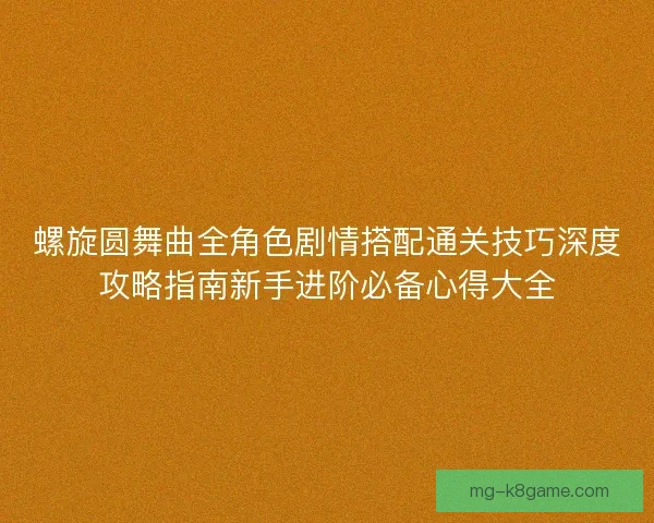 螺旋圆舞曲全角色剧情搭配通关技巧深度攻略指南新手进阶必备心得大全
