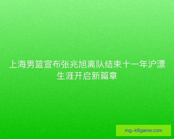 上海男篮宣布张兆旭离队结束十一年沪漂生涯开启新篇章