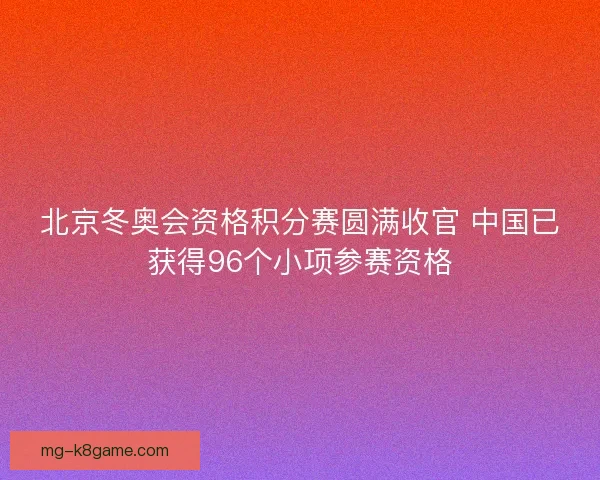 北京冬奥会资格积分赛圆满收官 中国已获得96个小项参赛资格