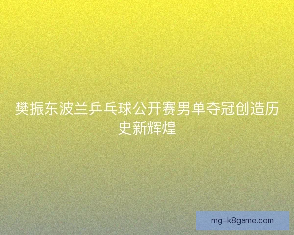 樊振东波兰乒乓球公开赛男单夺冠创造历史新辉煌