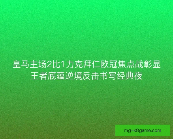 皇马主场2比1力克拜仁欧冠焦点战彰显王者底蕴逆境反击书写经典夜