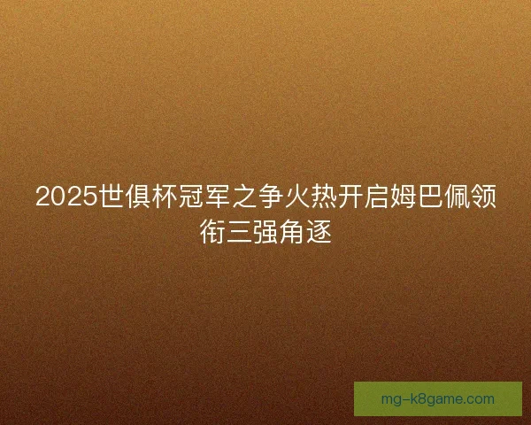 2025世俱杯冠军之争火热开启姆巴佩领衔三强角逐 2025世俱杯冠军之争火热开启姆巴佩领衔三强角逐
