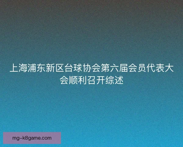 上海浦东新区台球协会第六届会员代表大会顺利召开综述 上海浦东新区台球协会第六届会员代表大会顺利召开综述