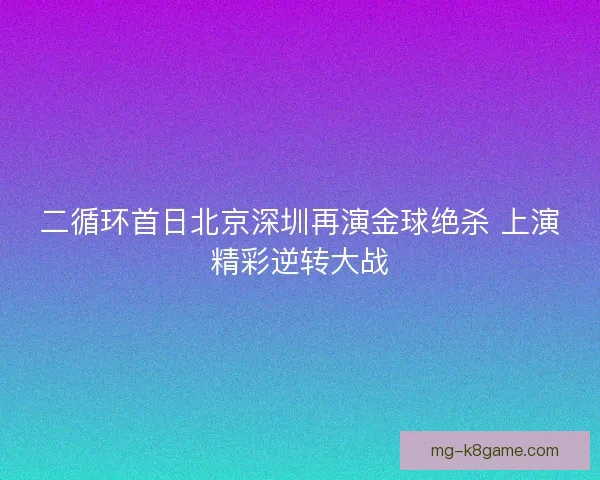 二循环首日北京深圳再演金球绝杀 上演精彩逆转大战