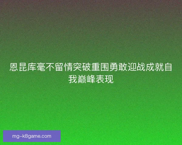 恩昆库毫不留情突破重围勇敢迎战成就自我巅峰表现 恩昆库毫不留情突破重围勇敢迎战成就自我巅峰表现