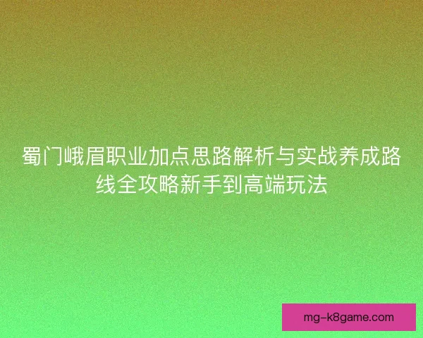 蜀门峨眉职业加点思路解析与实战养成路线全攻略新手到高端玩法