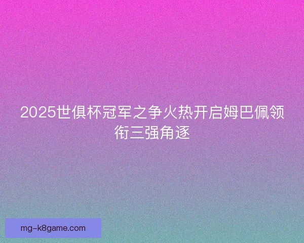 2025世俱杯冠军之争火热开启姆巴佩领衔三强角逐 2025世俱杯冠军之争火热开启姆巴佩领衔三强角逐