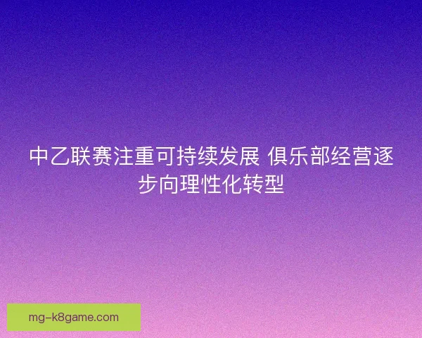 中乙联赛注重可持续发展 俱乐部经营逐步向理性化转型 中乙联赛注重可持续发展 俱乐部经营逐步向理性化转型