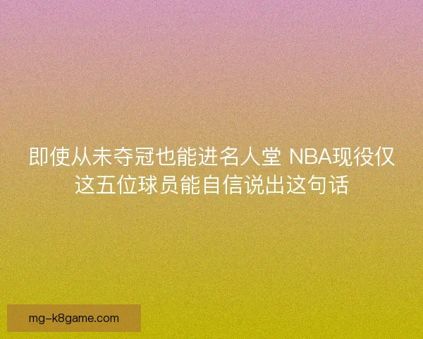 即使从未夺冠也能进名人堂 NBA现役仅这五位球员能自信说出这句话 即使从未夺冠也能进名人堂 NBA现役仅这五位球员能自信说出这句话