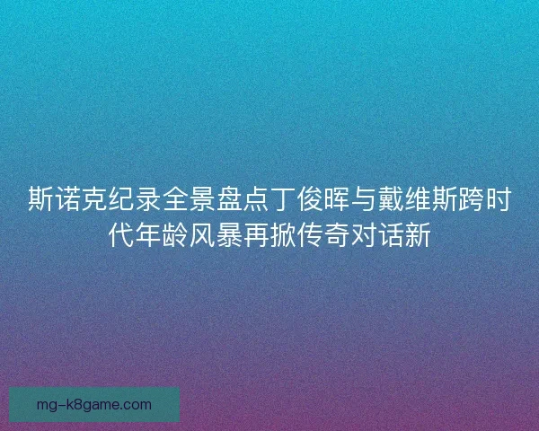 斯诺克纪录全景盘点丁俊晖与戴维斯跨时代年龄风暴再掀传奇对话新