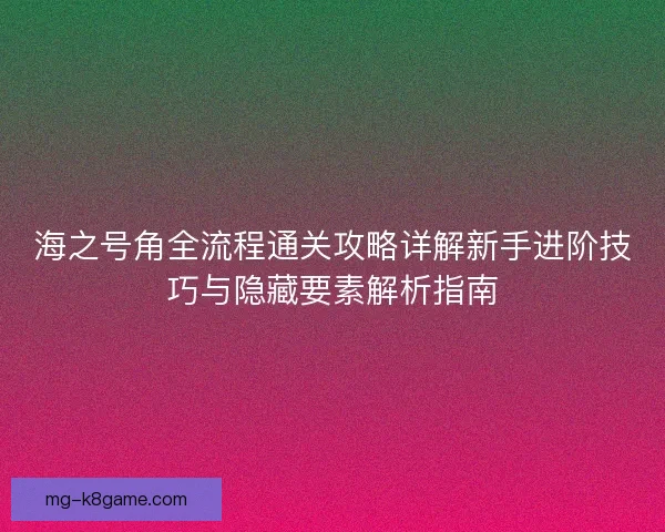 海之号角全流程通关攻略详解新手进阶技巧与隐藏要素解析指南 海之号角全流程通关攻略详解新手进阶技巧与隐藏要素解析指南