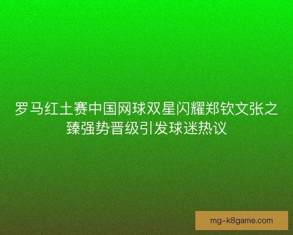 罗马红土赛中国网球双星闪耀郑钦文张之臻强势晋级引发球迷热议
