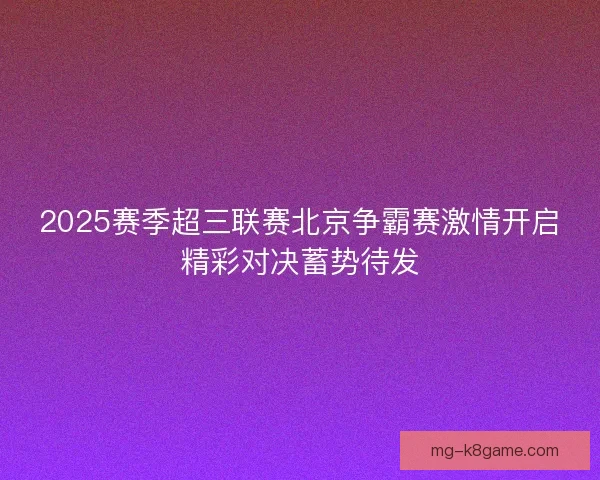 2025赛季超三联赛北京争霸赛激情开启精彩对决蓄势待发