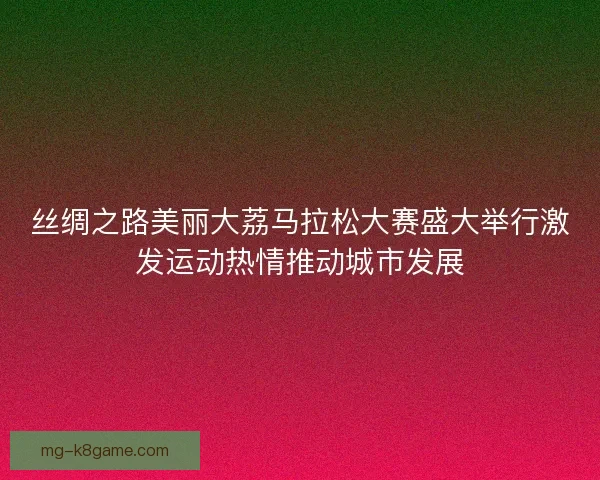 丝绸之路美丽大荔马拉松大赛盛大举行激发运动热情推动城市发展