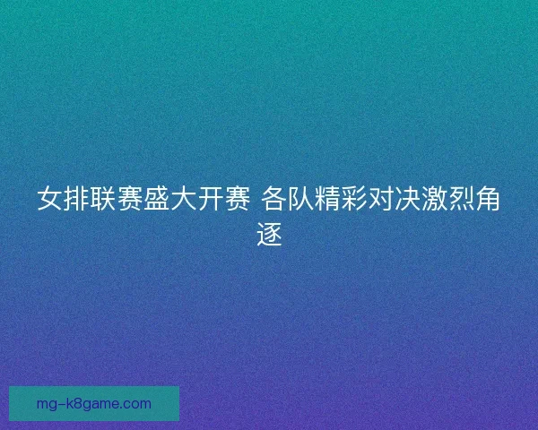 女排联赛盛大开赛 各队精彩对决激烈角逐
