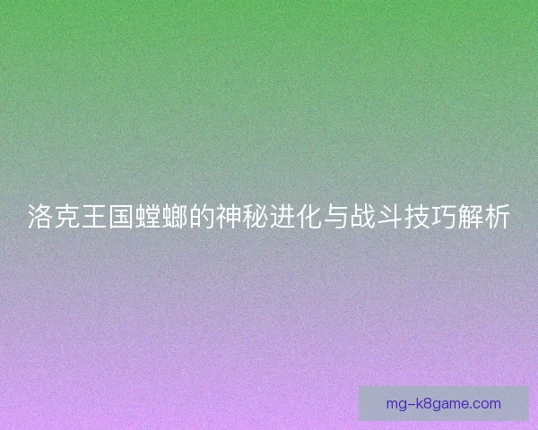 洛克王国螳螂的神秘进化与战斗技巧解析